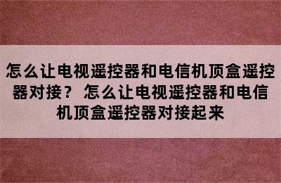 怎么让电视遥控器和电信机顶盒遥控器对接？ 怎么让电视遥控器和电信机顶盒遥控器对接起来